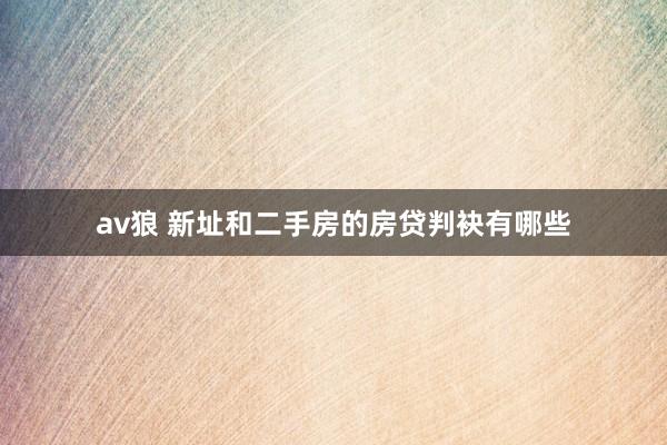 av狼 新址和二手房的房贷判袂有哪些
