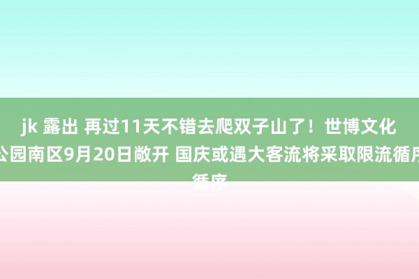 jk 露出 再过11天不错去爬双子山了！世博文化公园南区9月20日敞开 国庆或遇大客流将采取限流循序