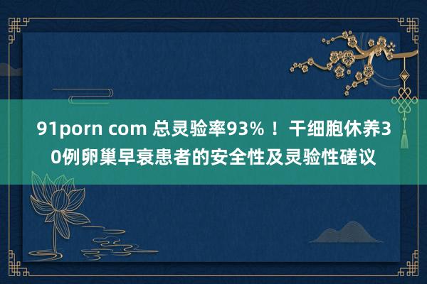 91porn com 总灵验率93% ！干细胞休养30例卵巢早衰患者的安全性及灵验性磋议