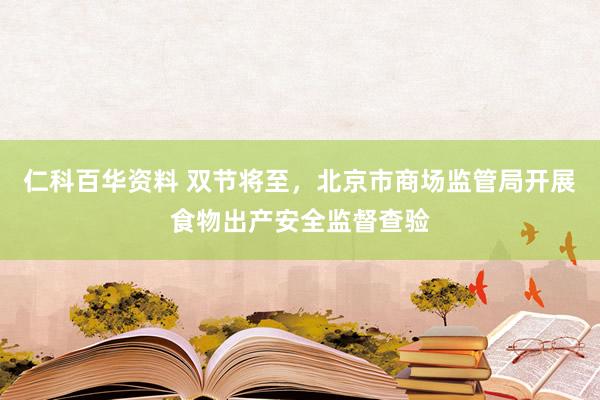 仁科百华资料 双节将至，北京市商场监管局开展食物出产安全监督查验