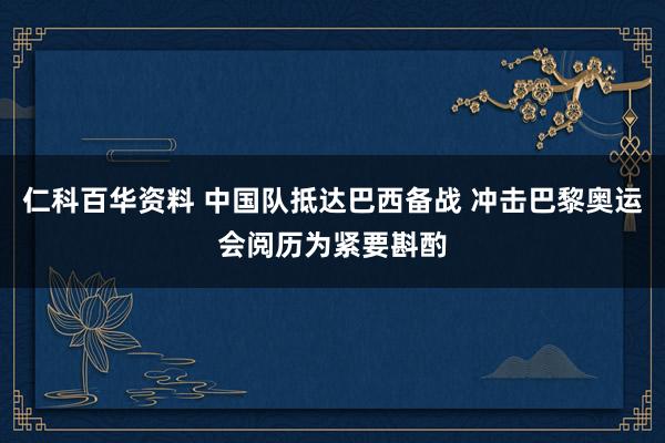 仁科百华资料 中国队抵达巴西备战 冲击巴黎奥运会阅历为紧要斟酌