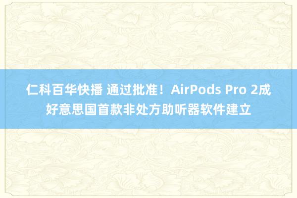 仁科百华快播 通过批准！AirPods Pro 2成好意思国首款非处方助听器软件建立