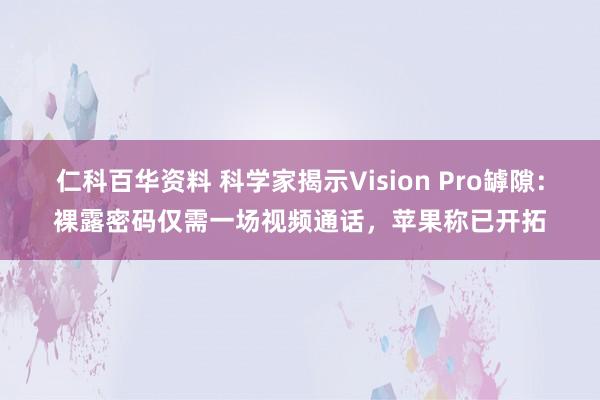 仁科百华资料 科学家揭示Vision Pro罅隙：裸露密码仅需一场视频通话，苹果称已开拓