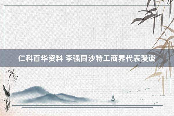 仁科百华资料 李强同沙特工商界代表漫谈