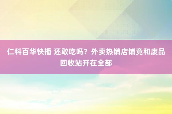 仁科百华快播 还敢吃吗？外卖热销店铺竟和废品回收站开在全部
