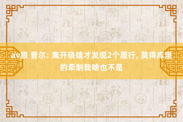 av狼 普尔: 离开骁雄才发现2个履行， 莫得库里的牵制我啥也不是