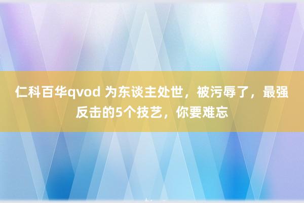仁科百华qvod 为东谈主处世,被污辱了,最强反击的5个技艺,你要难忘