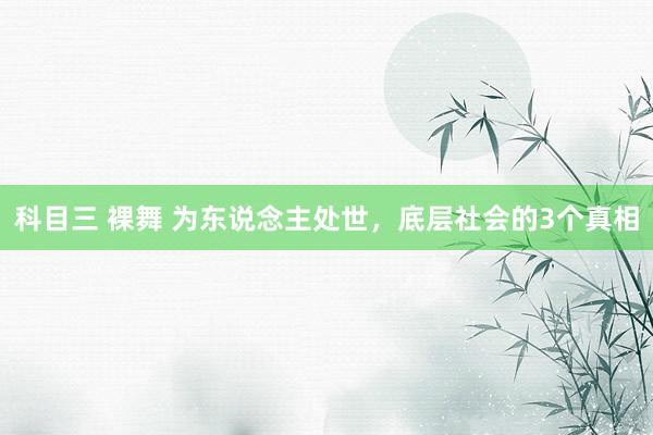 科目三 裸舞 为东说念主处世,底层社会的3个真相