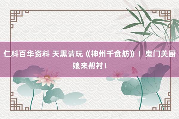 仁科百华资料 天黑请玩《神州千食舫》！鬼门关厨娘来帮衬！