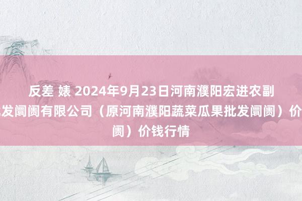 反差 婊 2024年9月23日河南濮阳宏进农副产物批发阛阓有限公司(原河南濮阳蔬菜瓜果批发阛阓)价钱行情