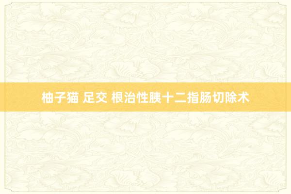 柚子猫 足交 根治性胰十二指肠切除术