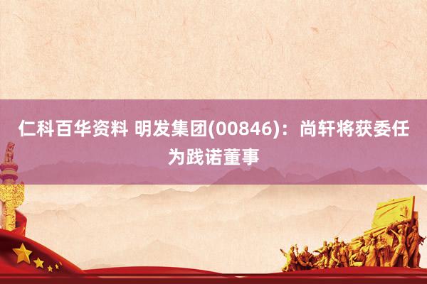 仁科百华资料 明发集团(00846)：尚轩将获委任为践诺董事