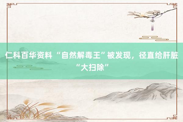 仁科百华资料 “自然解毒王”被发现，径直给肝脏“大扫除”