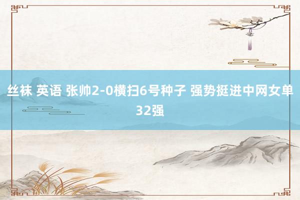 丝袜 英语 张帅2-0横扫6号种子 强势挺进中网女单32强