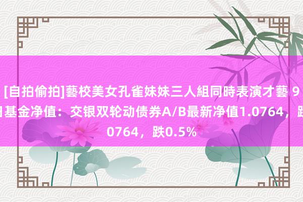 [自拍偷拍]藝校美女孔雀妹妹三人組同時表演才藝 9月30日基金净值：交银双轮动债券A/B最新净值1.0764，跌0.5%
