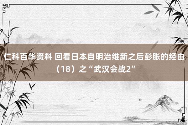 仁科百华资料 回看日本自明治维新之后彭胀的经由（18）之“武汉会战2”