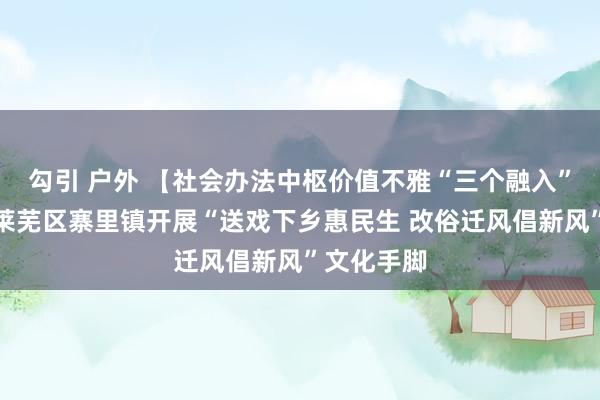 勾引 户外 【社会办法中枢价值不雅“三个融入”】济南市莱芜区寨里镇开展“送戏下乡惠民生 改俗迁风倡新风”文化手脚
