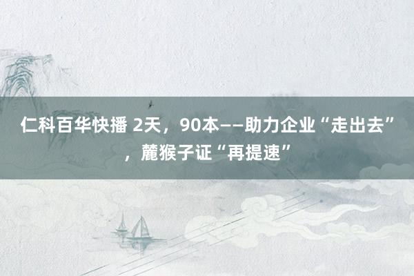 仁科百华快播 2天，90本——助力企业“走出去”，麓猴子证“再提速”