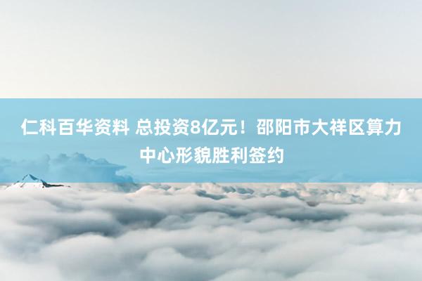 仁科百华资料 总投资8亿元！邵阳市大祥区算力中心形貌胜利签约