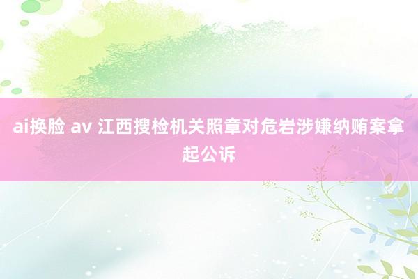 ai换脸 av 江西搜检机关照章对危岩涉嫌纳贿案拿起公诉