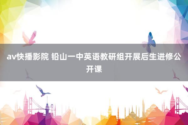 av快播影院 铅山一中英语教研组开展后生进修公开课