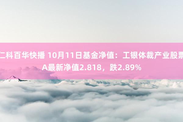仁科百华快播 10月11日基金净值：工银体裁产业股票A最新净值2.818，跌2.89%