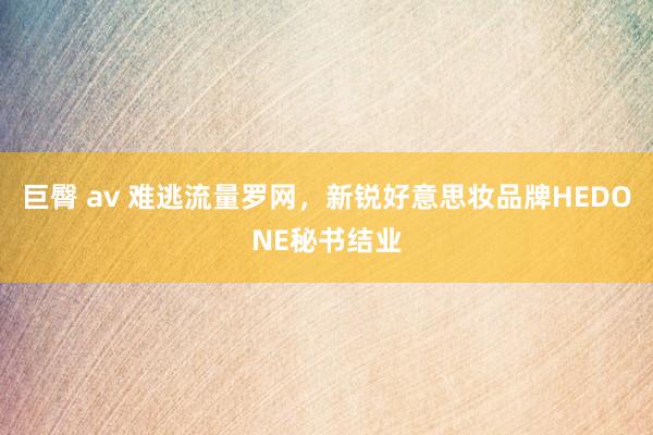 巨臀 av 难逃流量罗网，新锐好意思妆品牌HEDONE秘书结业