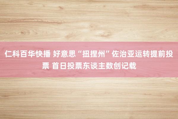 仁科百华快播 好意思“扭捏州”佐治亚运转提前投票 首日投票东谈主数创记载