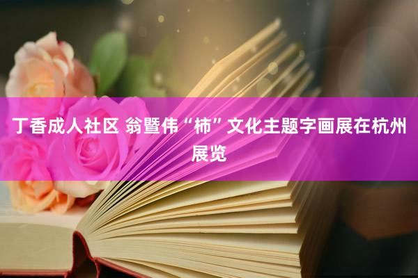 丁香成人社区 翁暨伟“柿”文化主题字画展在杭州展览