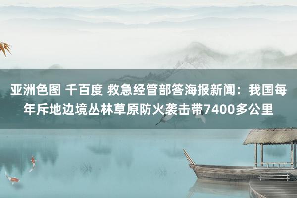 亚洲色图 千百度 救急经管部答海报新闻：我国每年斥地边境丛林草原防火袭击带7400多公里
