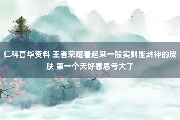 仁科百华资料 王者荣耀看起来一般实则能封神的皮肤 第一个天好意思亏大了