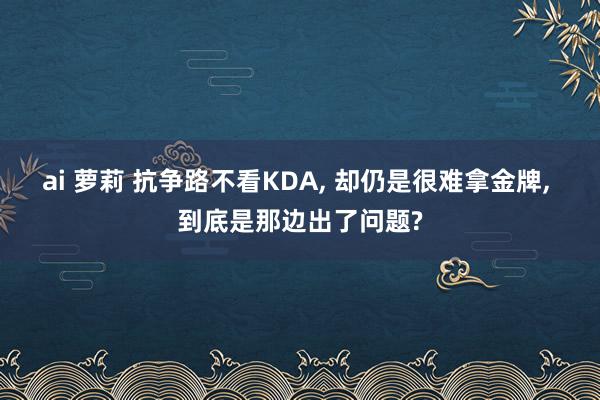 ai 萝莉 抗争路不看KDA， 却仍是很难拿金牌， 到底是那边出了问题?