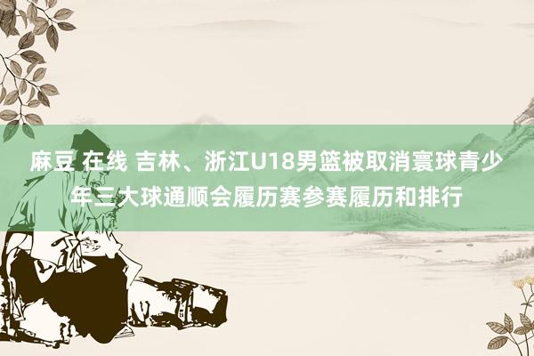麻豆 在线 吉林、浙江U18男篮被取消寰球青少年三大球通顺会履历赛参赛履历和排行