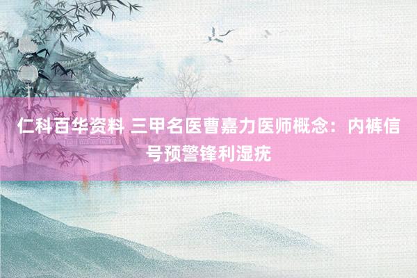 仁科百华资料 三甲名医曹嘉力医师概念：内裤信号预警锋利湿疣