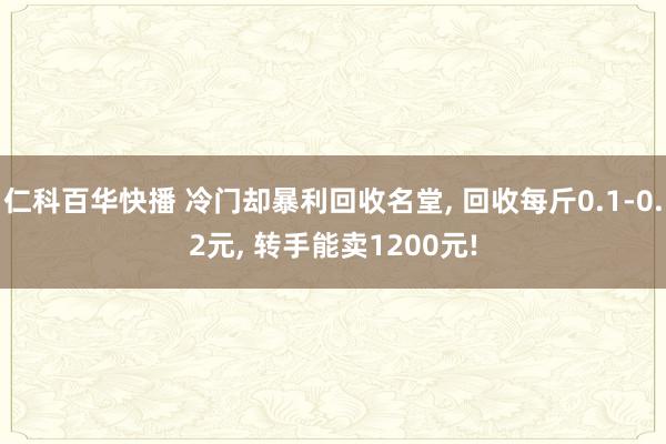 仁科百华快播 冷门却暴利回收名堂， 回收每斤0.1-0.2元， 转手能卖1200元!