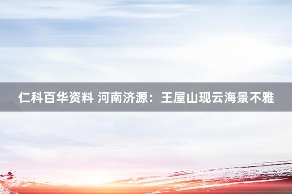 仁科百华资料 河南济源：王屋山现云海景不雅