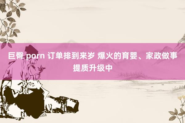 巨臀 porn 订单排到来岁 爆火的育婴、家政做事提质升级中