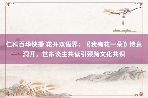 仁科百华快播 花开双语界:《我有花一朵》诗意洞开,世东谈主共读引颈跨文化共识