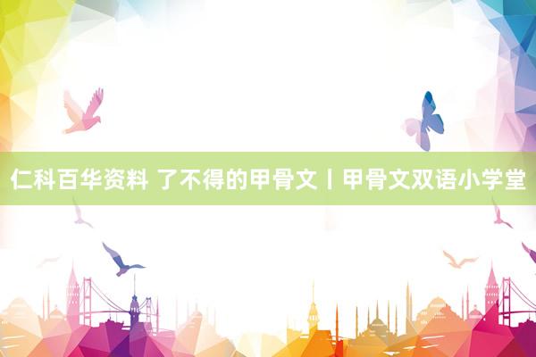 仁科百华资料 了不得的甲骨文丨甲骨文双语小学堂