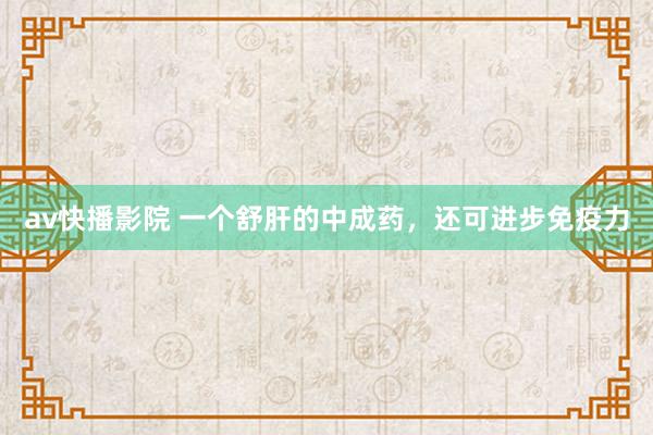 av快播影院 一个舒肝的中成药，还可进步免疫力