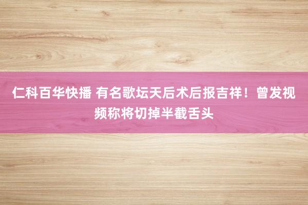 仁科百华快播 有名歌坛天后术后报吉祥！曾发视频称将切掉半截舌头
