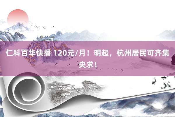 仁科百华快播 120元/月！明起，杭州居民可齐集央求！
