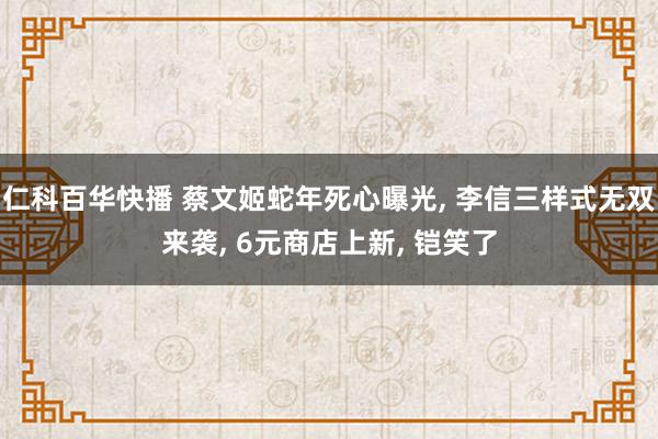 仁科百华快播 蔡文姬蛇年死心曝光， 李信三样式无双来袭， 6元商店上新， 铠笑了