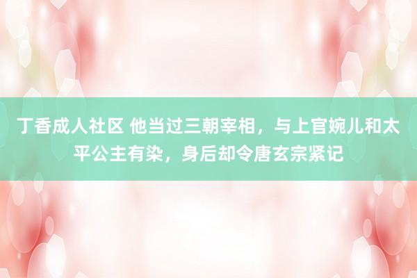 丁香成人社区 他当过三朝宰相，与上官婉儿和太平公主有染，身后却令唐玄宗紧记