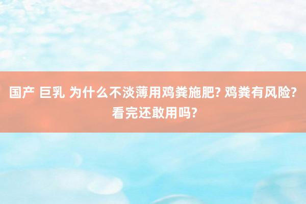 国产 巨乳 为什么不淡薄用鸡粪施肥? 鸡粪有风险? 看完还敢用吗?