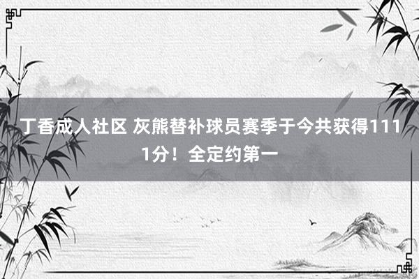 丁香成人社区 灰熊替补球员赛季于今共获得1111分!全定约第一