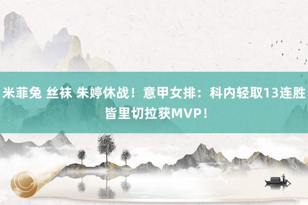 米菲兔 丝袜 朱婷休战！意甲女排：科内轻取13连胜 皆里切拉获MVP！