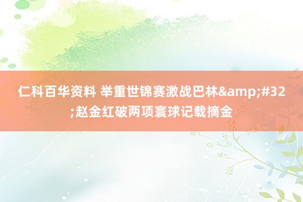 仁科百华资料 举重世锦赛激战巴林&#32;赵金红破两项寰球记载摘金