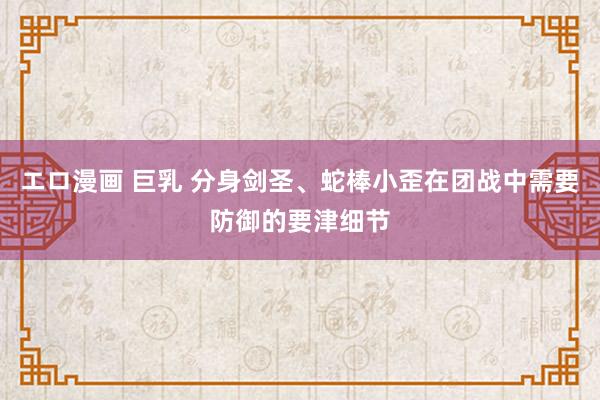エロ漫画 巨乳 分身剑圣、蛇棒小歪在团战中需要防御的要津细节