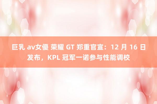巨乳 av女優 荣耀 GT 郑重官宣：12 月 16 日发布，KPL 冠军一诺参与性能调校